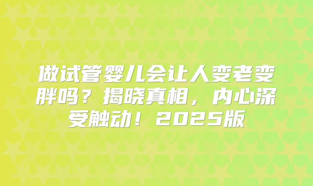 做试管婴儿会让人变老变胖吗?揭晓真相,内心深受触动!2025版