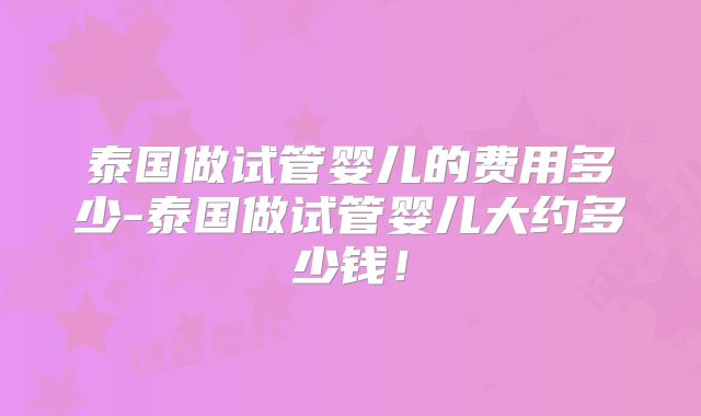 泰国做试管婴儿的费用多少-泰国做试管婴儿大约多少钱!