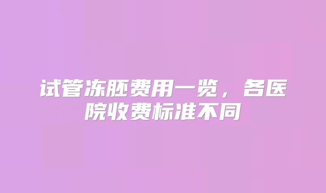 试管冻胚费用一览，各医院收费标准不同