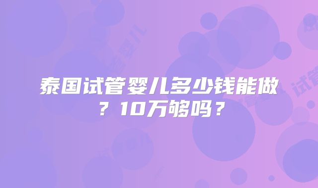 泰国试管婴儿多少钱能做？10万够吗？
