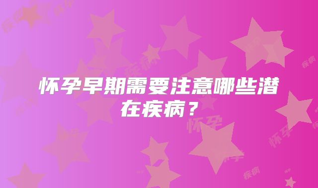 怀孕早期需要注意哪些潜在疾病？