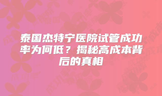 泰国杰特宁医院试管成功率为何低？揭秘高成本背后的真相