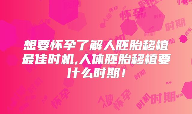 想要怀孕了解人胚胎移植最佳时机,人体胚胎移植要什么时期!