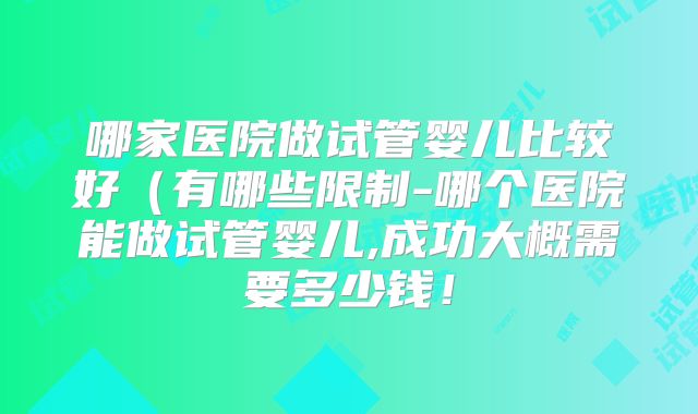 哪家医院做试管婴儿比较好(有哪些限制-哪个医院能做试管婴儿,成功大概需要多少钱!