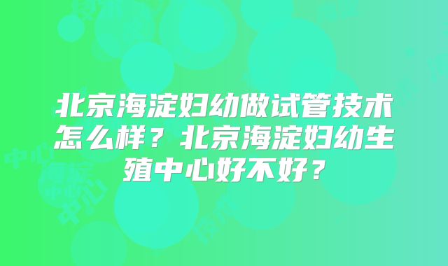 北京海淀妇幼做试管技术怎么样？北京海淀妇幼生殖中心好不好？