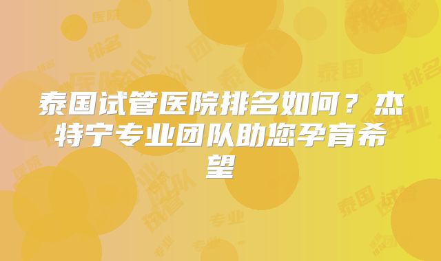 泰国试管医院排名如何？杰特宁专业团队助您孕育希望