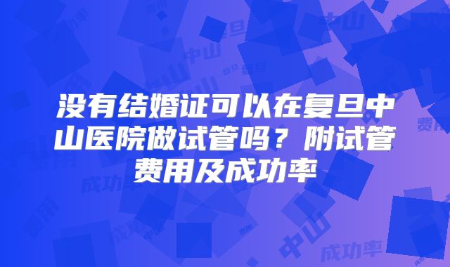 没有结婚证可以在复旦中山医院做试管吗？附试管费用及成功率