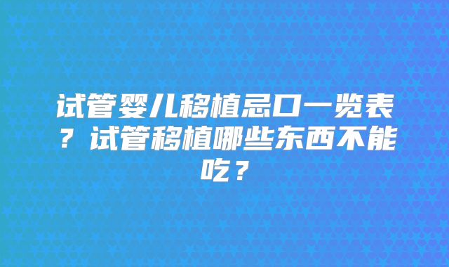 试管婴儿移植忌口一览表？试管移植哪些东西不能吃？