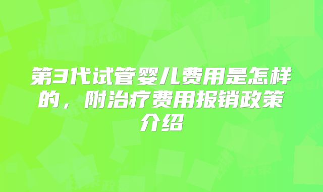 第3代试管婴儿费用是怎样的，附治疗费用报销政策介绍