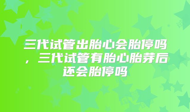 三代试管出胎心会胎停吗，三代试管有胎心胎芽后还会胎停吗