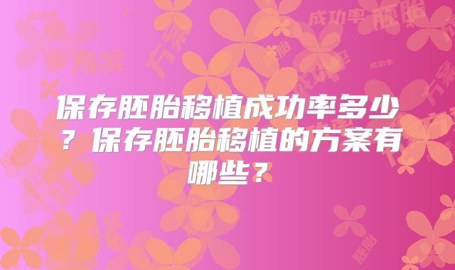 保存胚胎移植成功率多少？保存胚胎移植的方案有哪些？