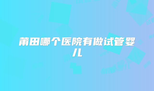 莆田哪个医院有做试管婴儿