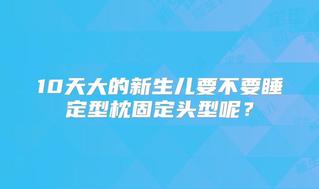 10天大的新生儿要不要睡定型枕固定头型呢?