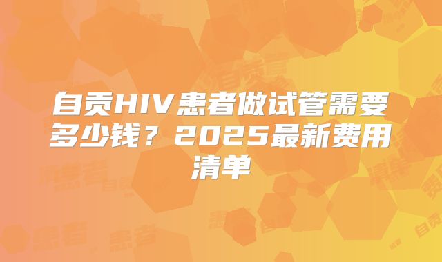 自贡HIV患者做试管需要多少钱？2025最新费用清单