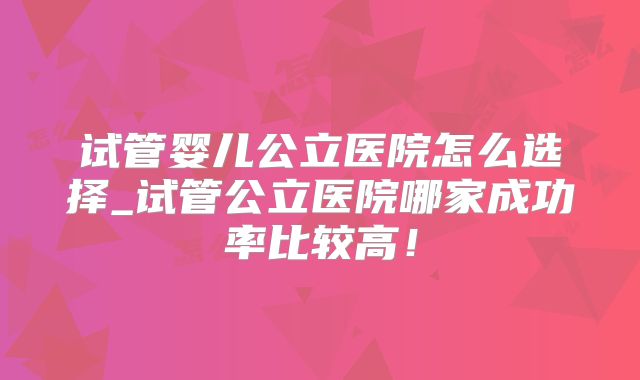 试管婴儿公立医院怎么选择_试管公立医院哪家成功率比较高!