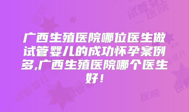 广西生殖医院哪位医生做试管婴儿的成功怀孕案例多,广西生殖医院哪个医生好！
