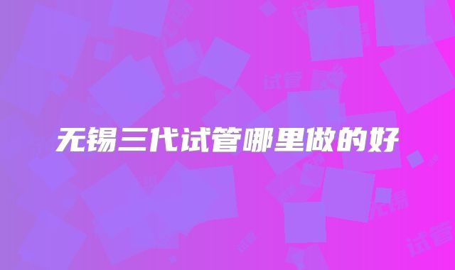 无锡三代试管哪里做的好
