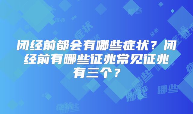 闭经前都会有哪些症状?闭经前有哪些征兆常见征兆有三个?
