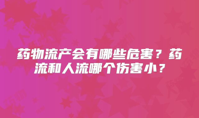 药物流产会有哪些危害？药流和人流哪个伤害小？
