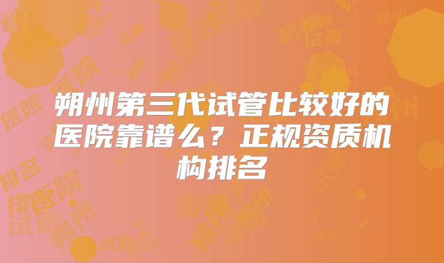 朔州第三代试管比较好的医院靠谱么？正规资质机构排名