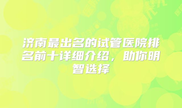 济南最出名的试管医院排名前十详细介绍，助你明智选择
