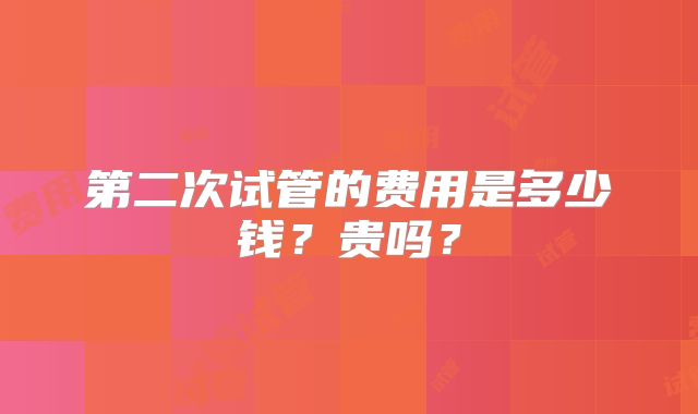 第二次试管的费用是多少钱？贵吗？