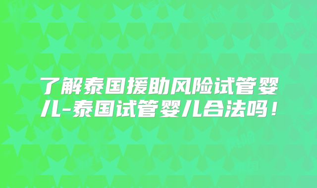 了解泰国援助风险试管婴儿-泰国试管婴儿合法吗!