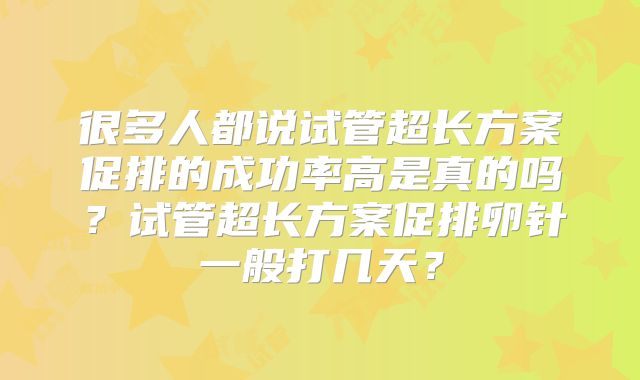 很多人都说试管超长方案促排的成功率高是真的吗？试管超长方案促排卵针一般打几天？