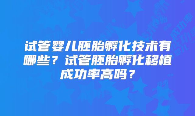 试管婴儿胚胎孵化技术有哪些？试管胚胎孵化移植成功率高吗？