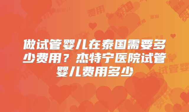 做试管婴儿在泰国需要多少费用？杰特宁医院试管婴儿费用多少