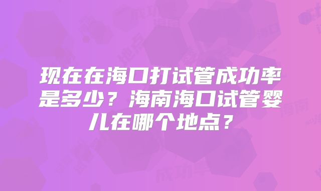 现在在海口打试管成功率是多少？海南海口试管婴儿在哪个地点？