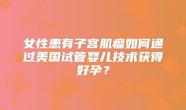 女性患有子宫肌瘤如何通过美国试管婴儿技术获得好孕？