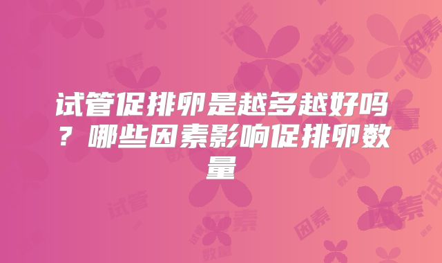 试管促排卵是越多越好吗？哪些因素影响促排卵数量