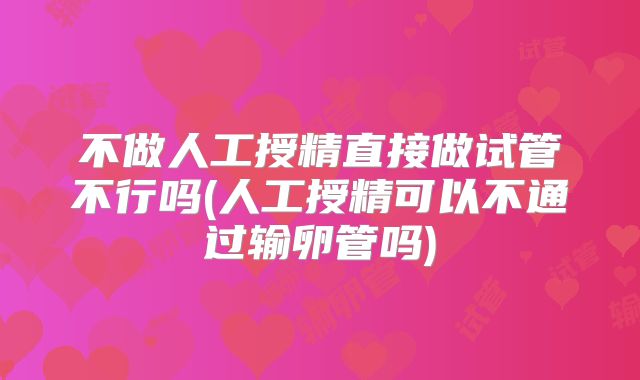 不做人工授精直接做试管不行吗(人工授精可以不通过输卵管吗)