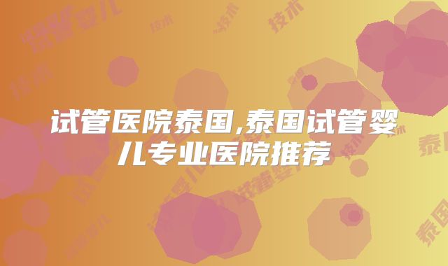 试管医院泰国,泰国试管婴儿专业医院推荐