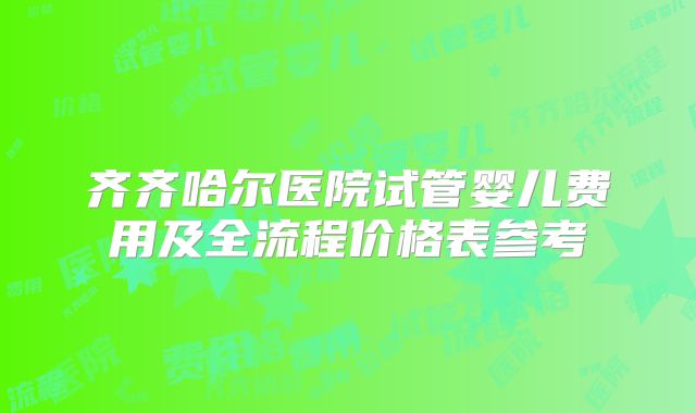 齐齐哈尔医院试管婴儿费用及全流程价格表参考