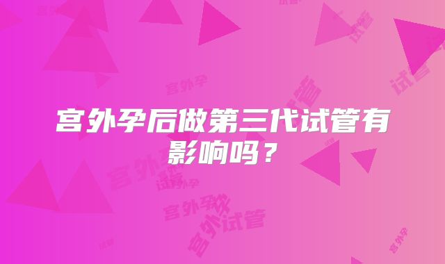宫外孕后做第三代试管有影响吗?