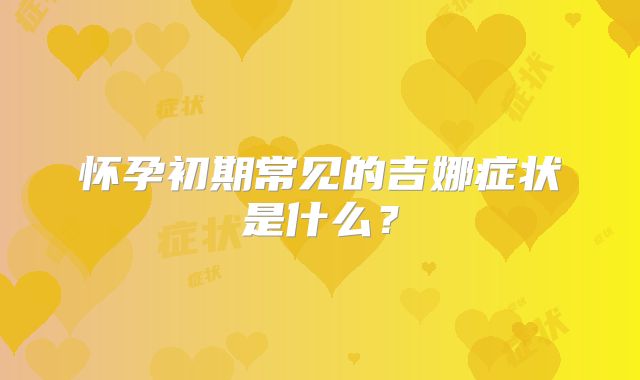 怀孕初期常见的吉娜症状是什么？