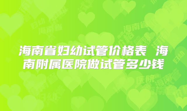 海南省妇幼试管价格表 海南附属医院做试管多少钱