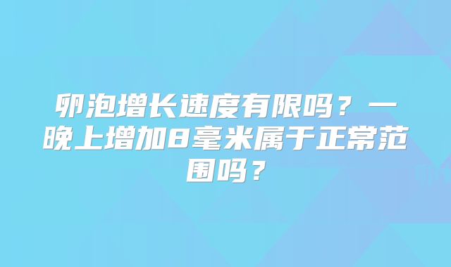 卵泡增长速度有限吗？一晚上增加8毫米属于正常范围吗？
