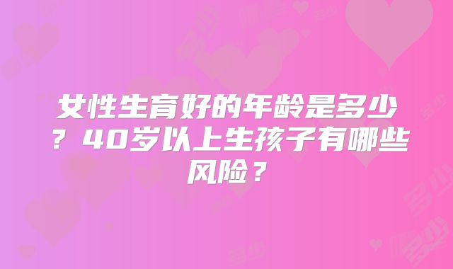 女性生育好的年龄是多少？40岁以上生孩子有哪些风险？