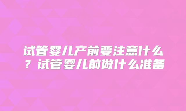 试管婴儿产前要注意什么？试管婴儿前做什么准备