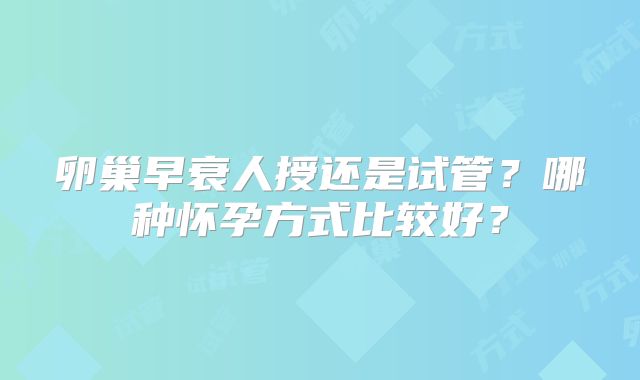 卵巢早衰人授还是试管?哪种怀孕方式比较好?