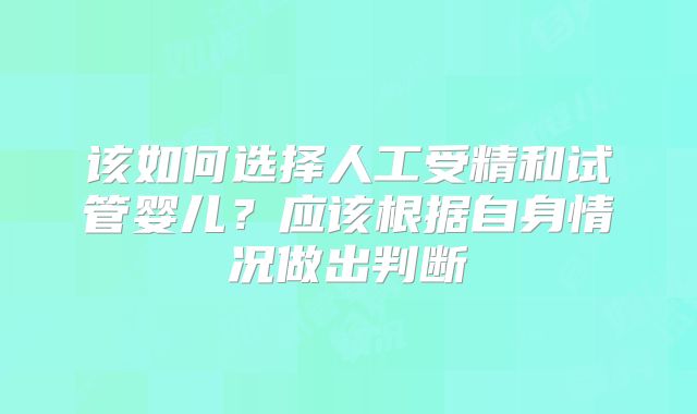 该如何选择人工受精和试管婴儿？应该根据自身情况做出判断