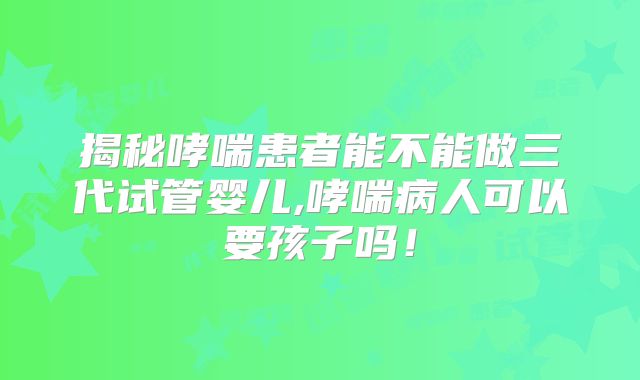 揭秘哮喘患者能不能做三代试管婴儿,哮喘病人可以要孩子吗!