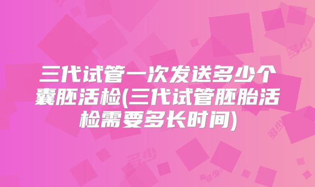三代试管一次发送多少个囊胚活检(三代试管胚胎活检需要多长时间)