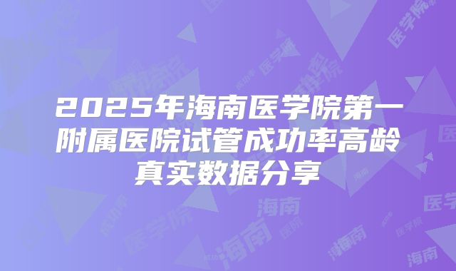 2025年海南医学院第一附属医院试管成功率高龄真实数据分享