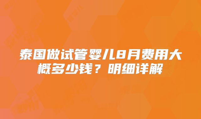 泰国做试管婴儿8月费用大概多少钱？明细详解
