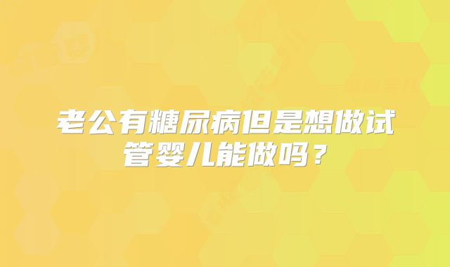 老公有糖尿病但是想做试管婴儿能做吗？