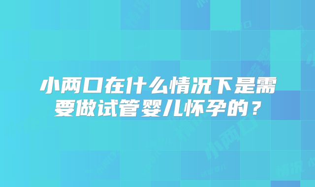 小两口在什么情况下是需要做试管婴儿怀孕的?